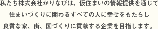 私たち株式会社かりなびは、仮住まいの情報提供を通じて住まいづくり関わる全ての人に幸せをもたらし良質な家、街、国づくりに貢献する企業を目指します。